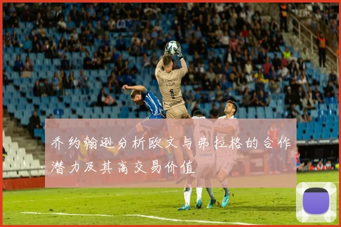 乔约翰逊分析欧文与弗拉格的合作潜力及其高交易价值