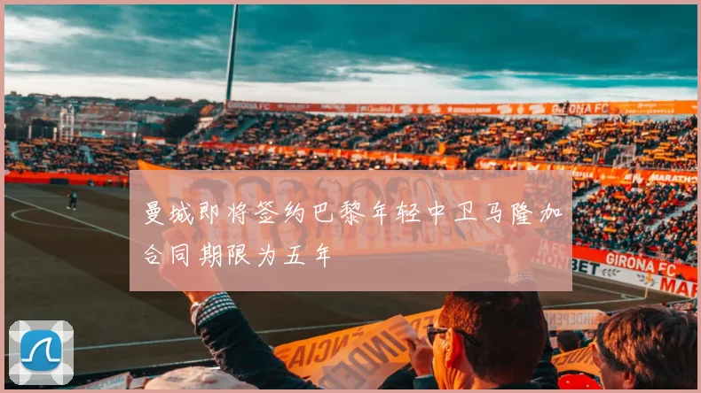 曼城即将签约巴黎年轻中卫马隆加合同期限为五年