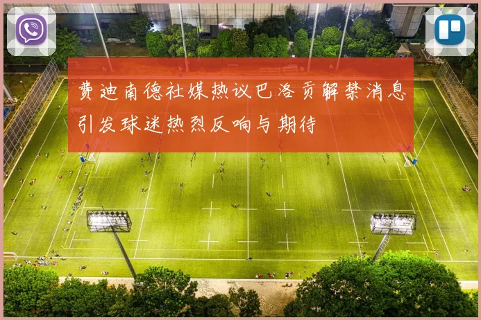 费迪南德社媒热议巴洛贡解禁消息引发球迷热烈反响与期待