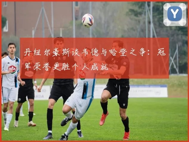 丹纽尔豪斯谈韦德与哈登之争：冠军荣誉更胜个人成就