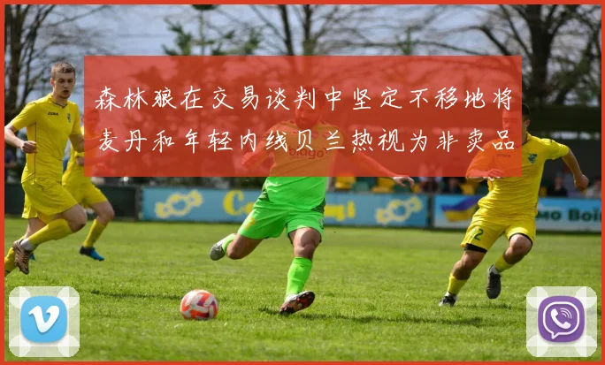 森林狼在交易谈判中坚定不移地将麦丹和年轻内线贝兰热视为非卖品
