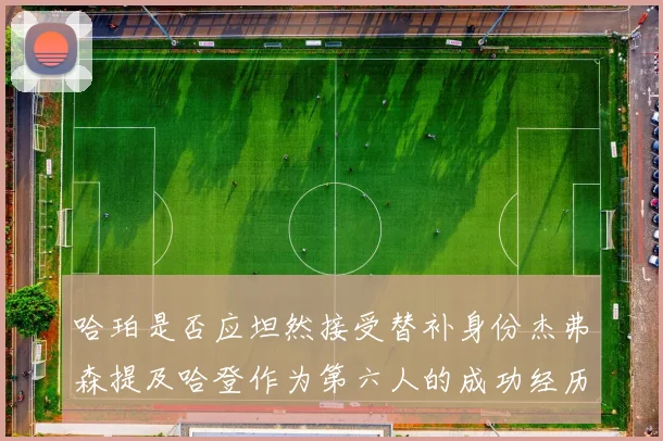 哈珀是否应坦然接受替补身份杰弗森提及哈登作为第六人的成功经历