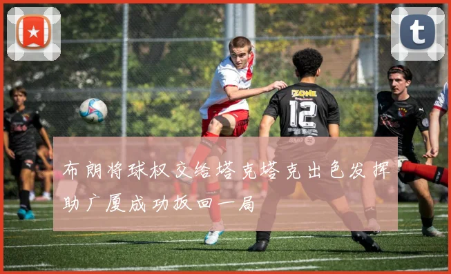 布朗将球权交给塔克塔克出色发挥助广厦成功扳回一局