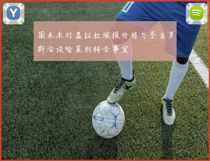 国米未对盖拉杜埃报价将与圣吉罗斯洽谈哈莱利转会事宜