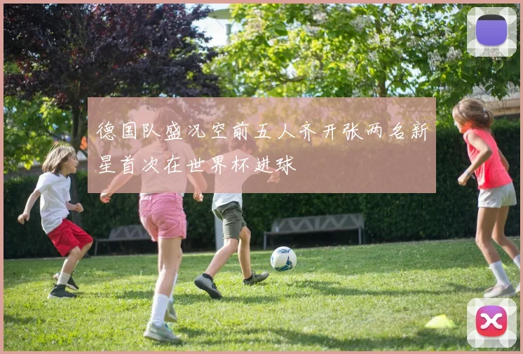 德国队盛况空前五人齐开张两名新星首次在世界杯进球