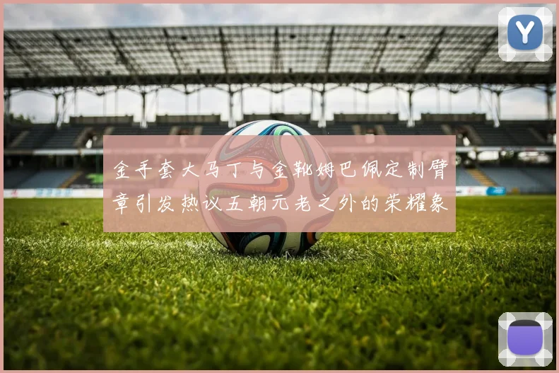 金手套大马丁与金靴姆巴佩定制臂章引发热议五朝元老之外的荣耀象征