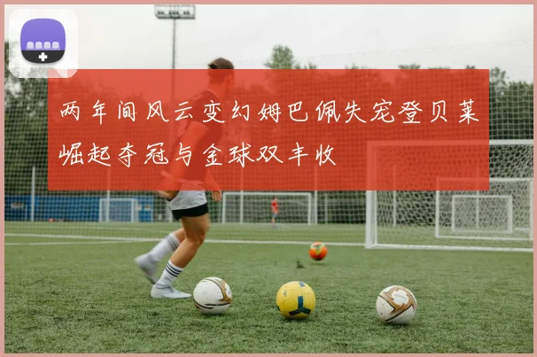 两年间风云变幻姆巴佩失宠登贝莱崛起夺冠与金球双丰收