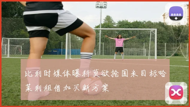 比利时媒体曝科莫欲抢国米目标哈莱利租借加买断方案