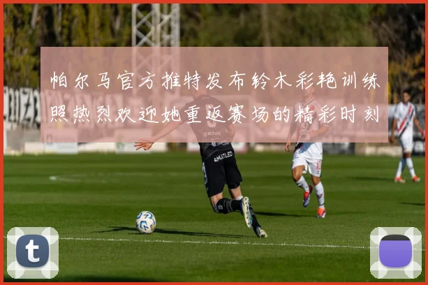 帕尔马官方推特发布铃木彩艳训练照热烈欢迎她重返赛场的精彩时刻