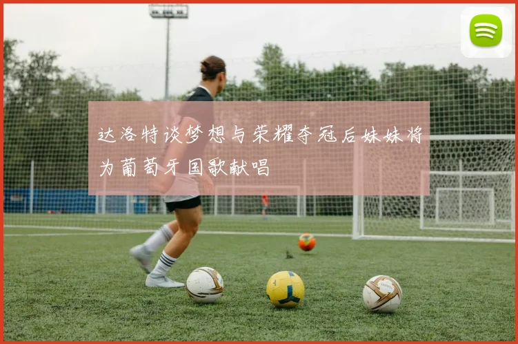 达洛特谈梦想与荣耀夺冠后妹妹将为葡萄牙国歌献唱
