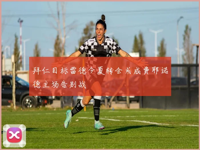 拜仁目标雷德今夏转会或成费耶诺德主场告别战