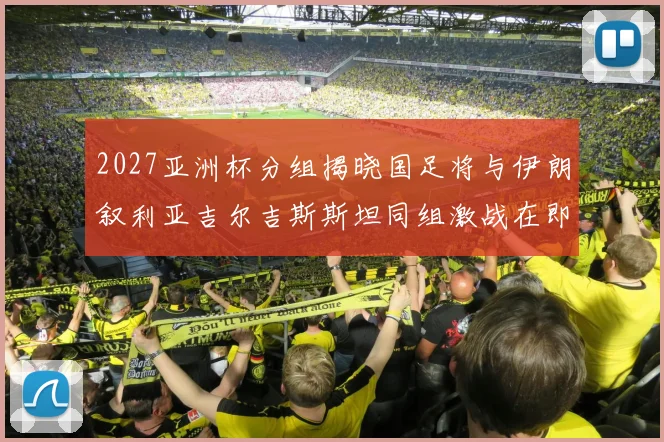 2027亚洲杯分组揭晓国足将与伊朗叙利亚吉尔吉斯斯坦同组激战在即