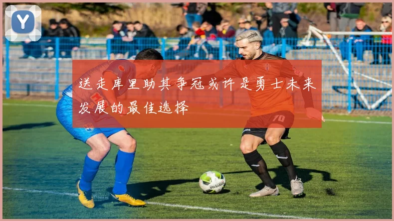 送走库里助其争冠或许是勇士未来发展的最佳选择