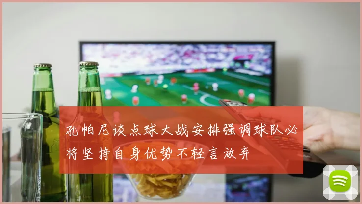 孔帕尼谈点球大战安排强调球队必将坚持自身优势不轻言放弃
