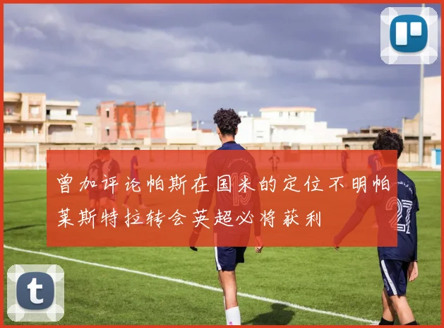 曾加评论帕斯在国米的定位不明帕莱斯特拉转会英超必将获利